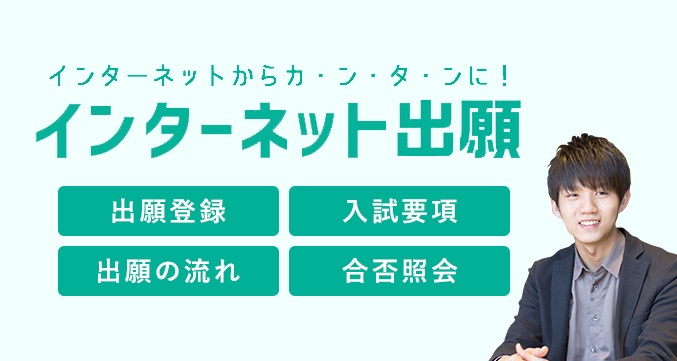 インターネットからカ・ン・タ・ンに！インターネット出願「出願登録」「入試要項」「出願の流れ」「合否照会」
