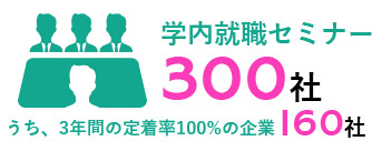 学内就職セミナー300社 うち、3年間の定着率100%の企業160社