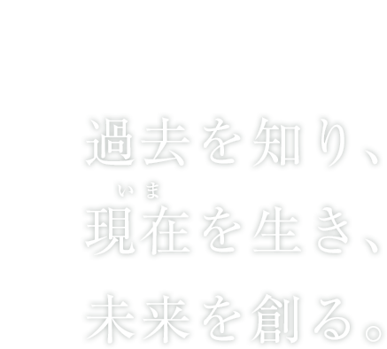 過去を知り、今を生き、未来を創る