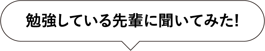 勉強している先輩に聞いてみた！